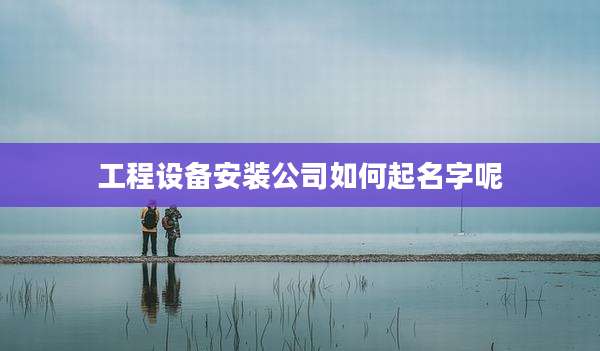 工程设备安装公司如何起名字呢