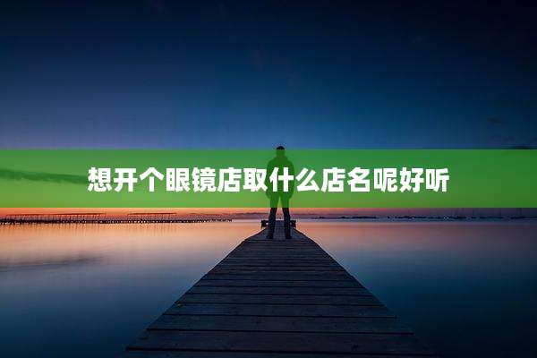 想开个眼镜店取什么店名呢好听