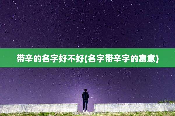 带辛的名字好不好(名字带辛字的寓意)