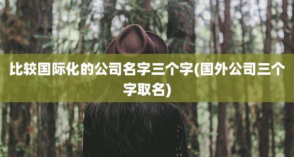比较国际化的公司名字三个字(国外公司三个字取名)