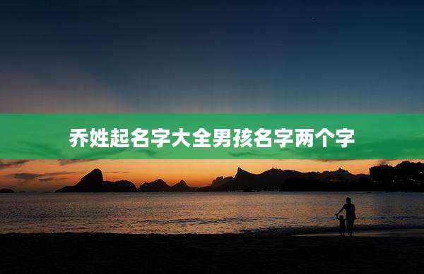 乔姓起名字大全男孩名字两个字