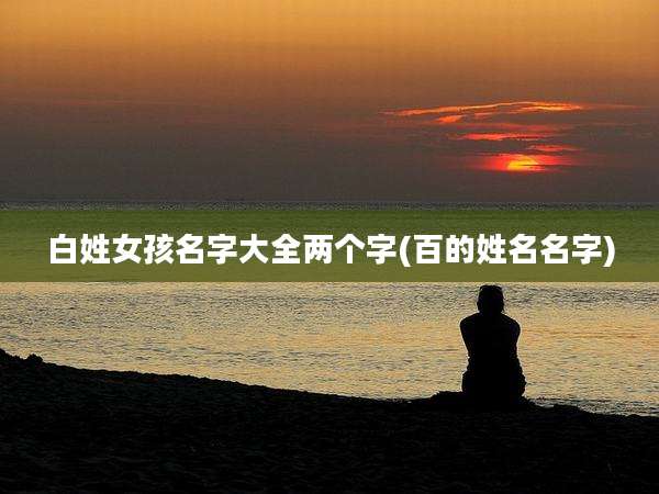 白姓女孩名字大全两个字(百的姓名名字)