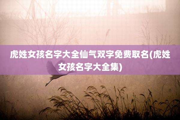 虎姓女孩名字大全仙气双字免费取名(虎姓女孩名字大全集)
