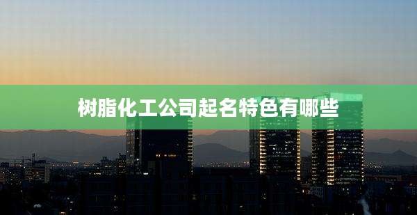 树脂化工公司起名特色有哪些
