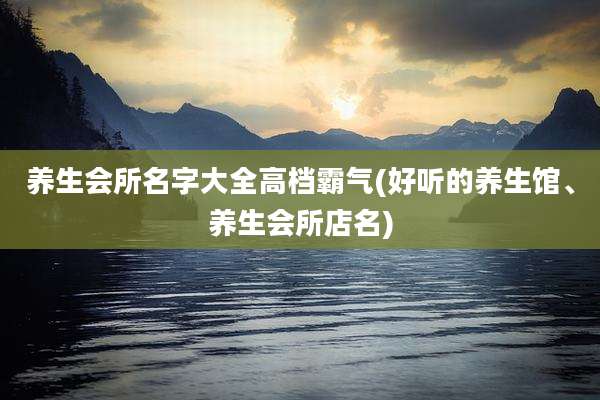 养生会所名字大全高档霸气(好听的养生馆、养生会所店名)