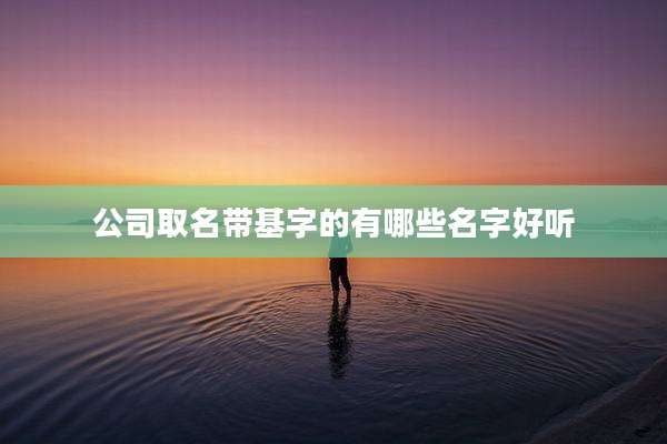 公司取名带基字的有哪些名字好听