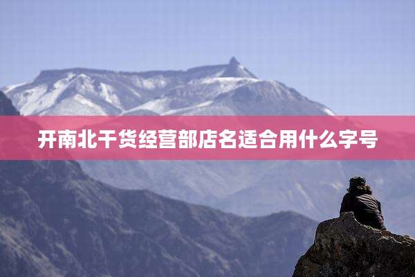 开南北干货经营部店名适合用什么字号