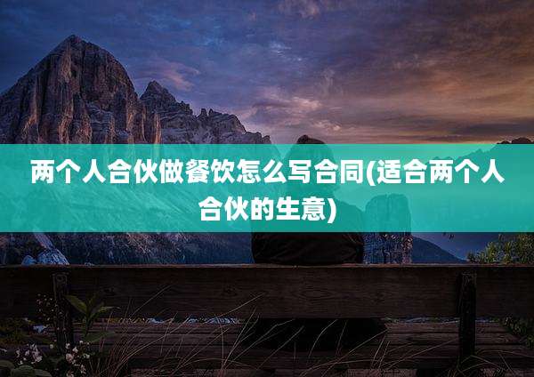 两个人合伙做餐饮怎么写合同(适合两个人合伙的生意)