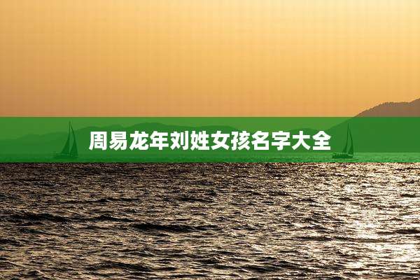 周易龙年刘姓女孩名字大全