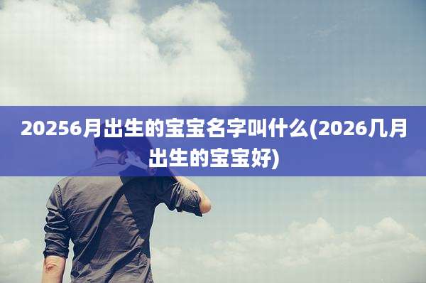 20256月出生的宝宝名字叫什么(2026几月出生的宝宝好)