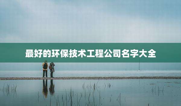 最好的环保技术工程公司名字大全