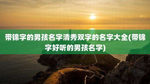带锦字的男孩名字清秀双字的名字大全(带锦字好听的男孩名字)