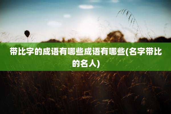 带比字的成语有哪些成语有哪些(名字带比的名人)