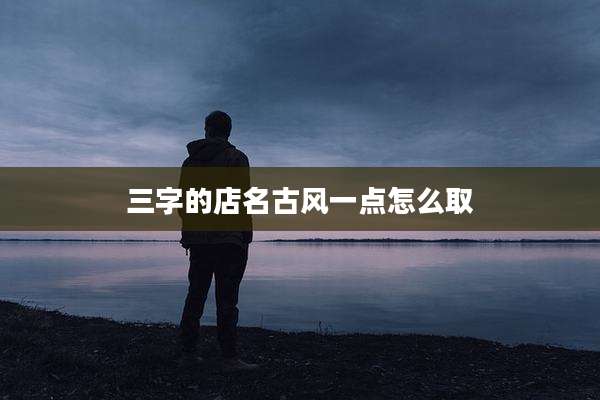 三字的店名古风一点怎么取