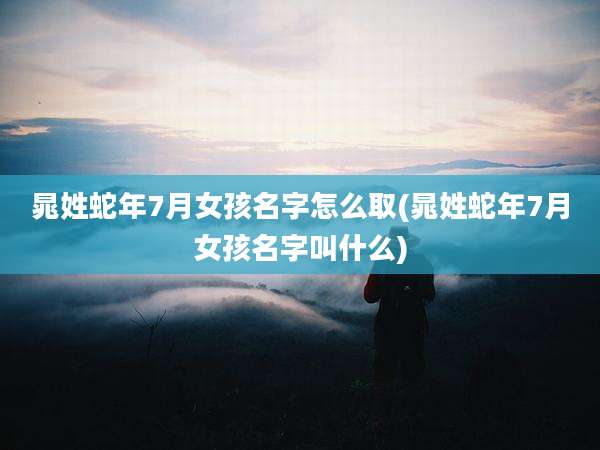 晁姓蛇年7月女孩名字怎么取(晁姓蛇年7月女孩名字叫什么)