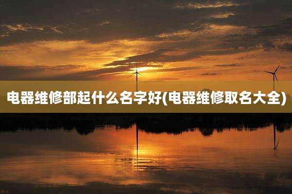 电器维修部起什么名字好(电器维修取名大全)