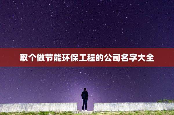 取个做节能环保工程的公司名字大全