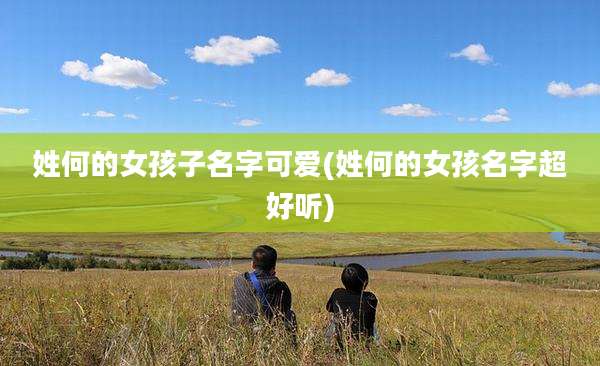 姓何的女孩子名字可爱(姓何的女孩名字超好听)