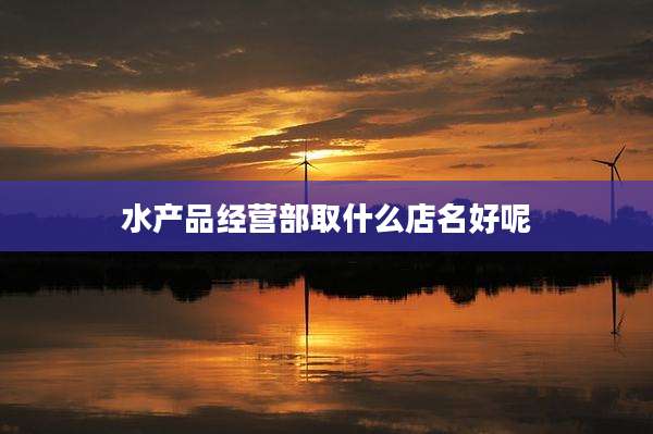 水产品经营部取什么店名好呢