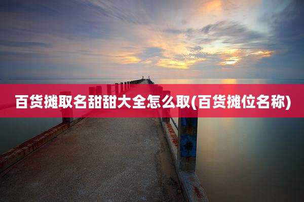 百货摊取名甜甜大全怎么取(百货摊位名称)