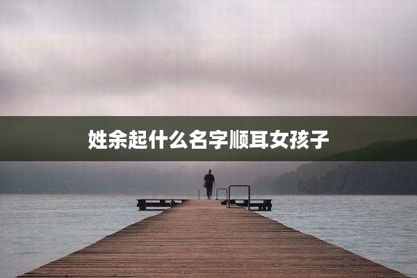 姓余起什么名字顺耳女孩子