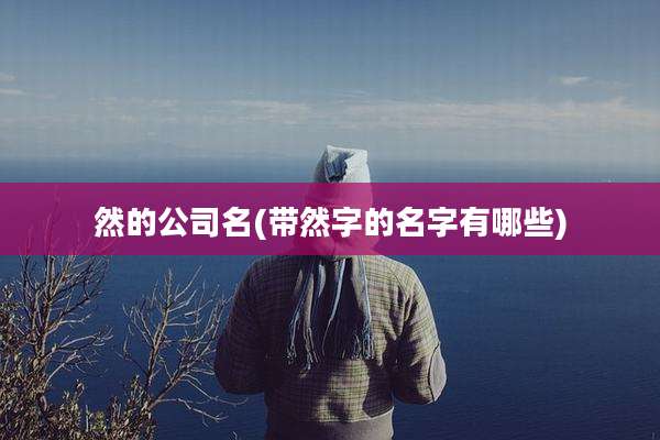 然的公司名(带然字的名字有哪些)
