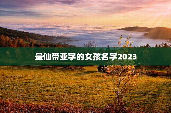 最仙带亚字的女孩名字2023