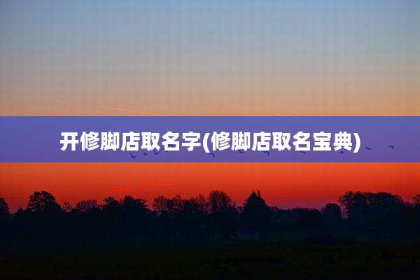 开修脚店取名字(修脚店取名宝典)