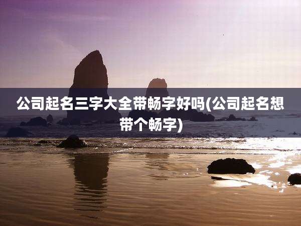 公司起名三字大全带畅字好吗(公司起名想带个畅字)