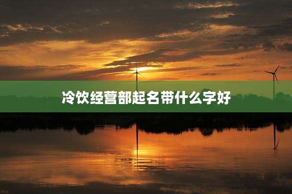 冷饮经营部起名带什么字好