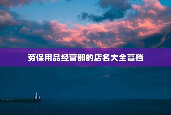 劳保用品经营部的店名大全高档