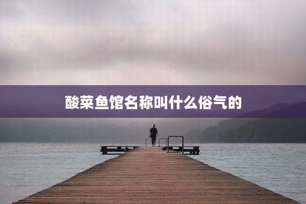 酸菜鱼馆名称叫什么俗气的