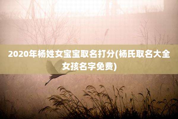 2020年杨姓女宝宝取名打分(杨氏取名大全女孩名字免费)