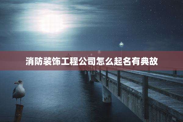 消防装饰工程公司怎么起名有典故