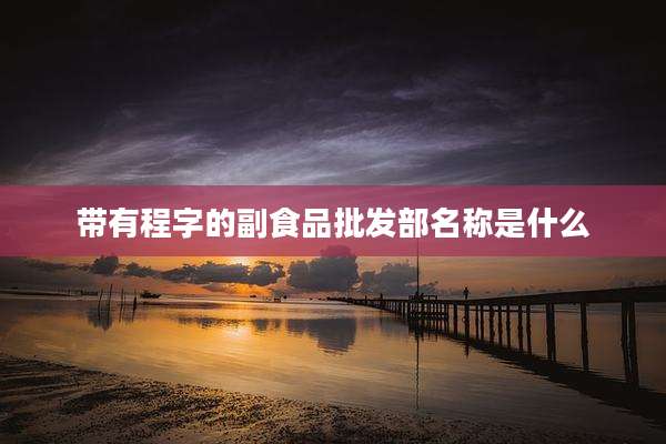 带有程字的副食品批发部名称是什么
