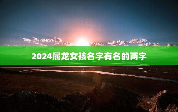 2024属龙女孩名字有名的两字