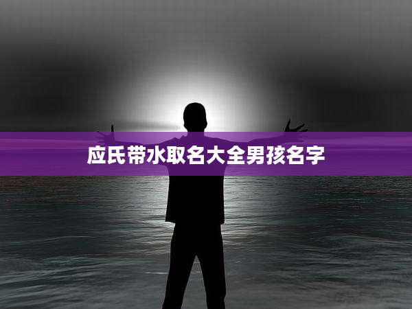 应氏带水取名大全男孩名字