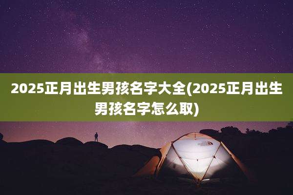 2025正月出生男孩名字大全(2025正月出生男孩名字怎么取)