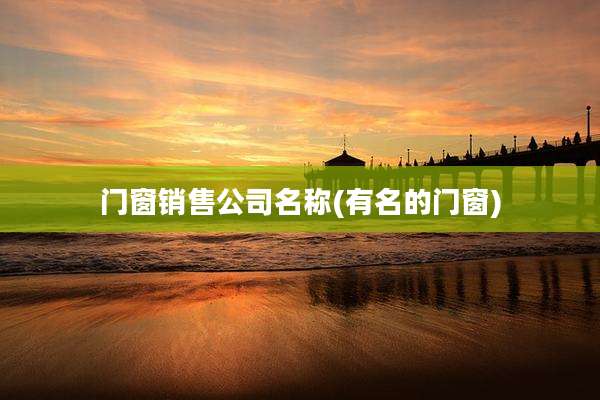 门窗销售公司名称(有名的门窗)