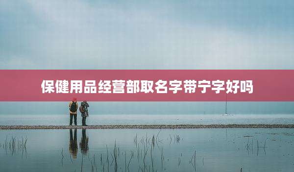 保健用品经营部取名字带宁字好吗