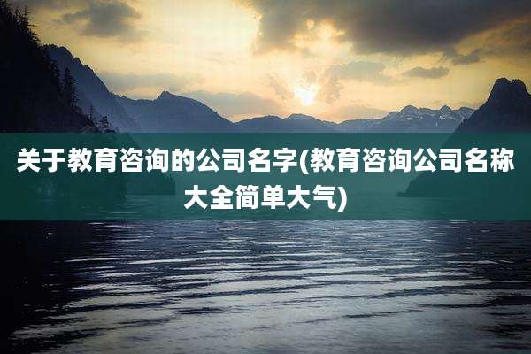 关于教育咨询的公司名字(教育咨询公司名称大全简单大气)