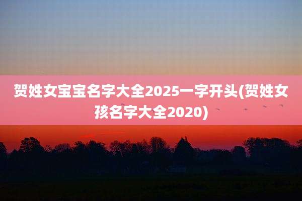 贺姓女宝宝名字大全2025一字开头(贺姓女孩名字大全2020)