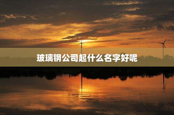 玻璃钢公司起什么名字好呢