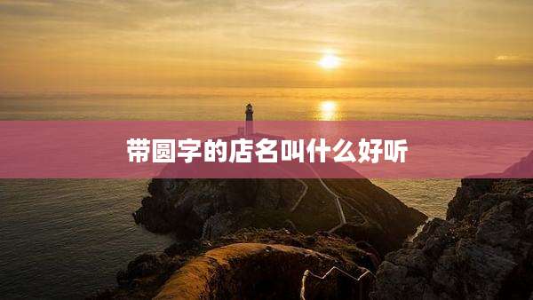 带圆字的店名叫什么好听