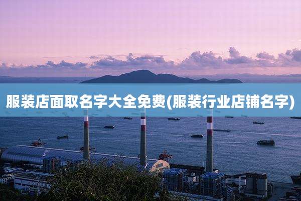 服装店面取名字大全免费(服装行业店铺名字)
