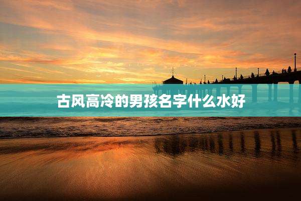 古风高冷的男孩名字什么水好