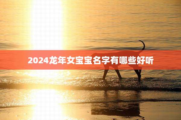 2024龙年女宝宝名字有哪些好听