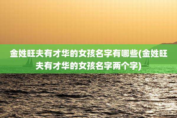 金姓旺夫有才华的女孩名字有哪些(金姓旺夫有才华的女孩名字两个字)