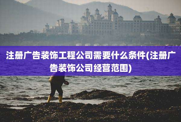 注册广告装饰工程公司需要什么条件(注册广告装饰公司经营范围)