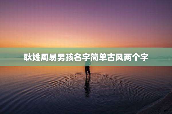 耿姓周易男孩名字简单古风两个字